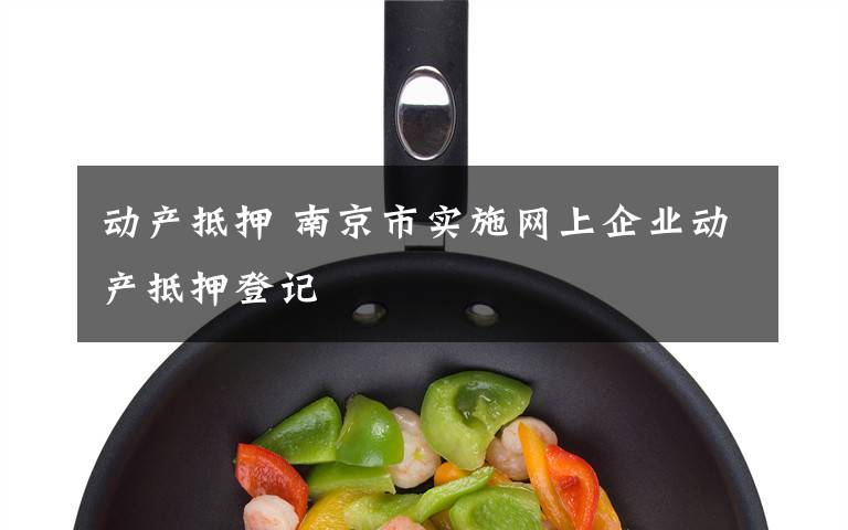 动产抵押 南京市实施网上企业动产抵押登记