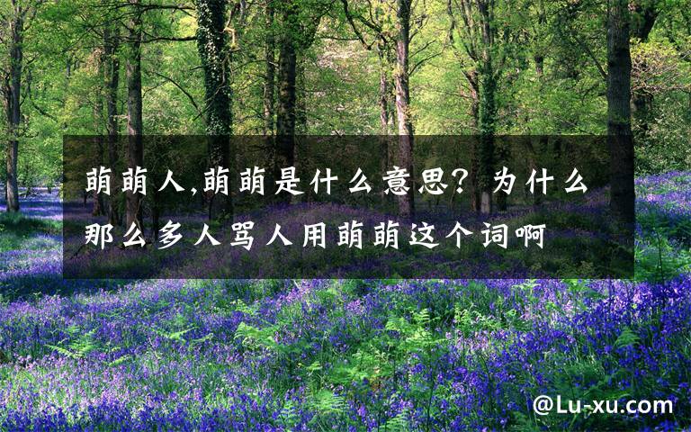 萌萌人,萌萌是什么意思？为什么那么多人骂人用萌萌这个词啊