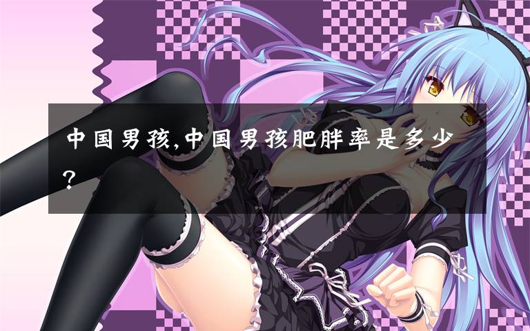 中国男孩,中国男孩肥胖率是多少？