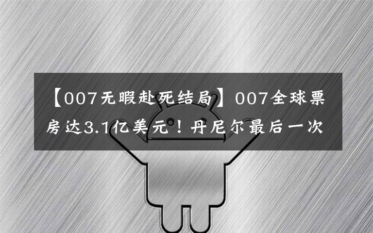 【007无暇赴死结局】007全球票房达3.1亿美元！丹尼尔最后一次演邦德，西装显成熟魅力