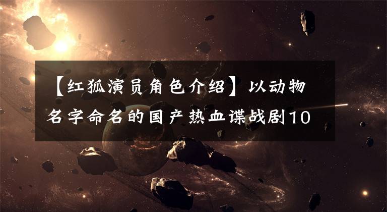 【红狐演员角色介绍】以动物名字命名的国产热血谍战剧10部，最后两部将播出！