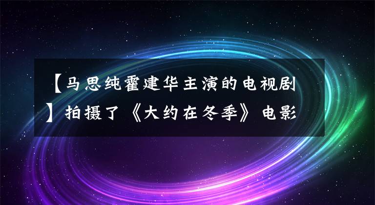 【马思纯霍建华主演的电视剧】拍摄了《大约在冬季》电影！确定出演松春霍建华