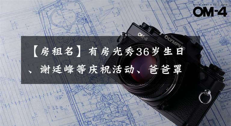 【房租名】有房光秀36岁生日、谢廷峰等庆祝活动、爸爸罩，果然和吴卓林过得不一样。