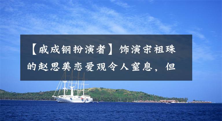 【戚成钢扮演者】饰演宋祖珠的赵思美恋爱观令人窒息，但因为演技而心痛。