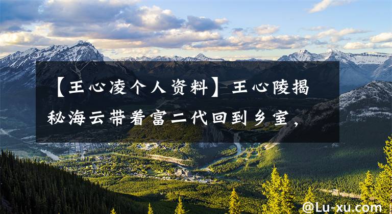 【王心凌个人资料】王心陵揭秘海云带着富二代回到乡室，击败了姚元昊。