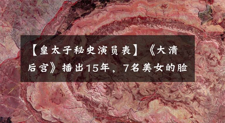 【皇太子秘史演员表】《大清后宫》播出15年，7名美女的脸逆天，但形状比一个更奇妙