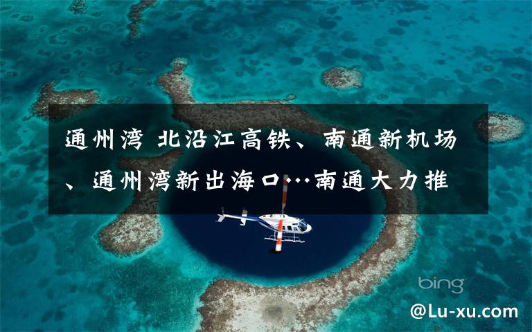 通州湾 北沿江高铁、南通新机场、通州湾新出海口…南通大力推进重量级交通工程！