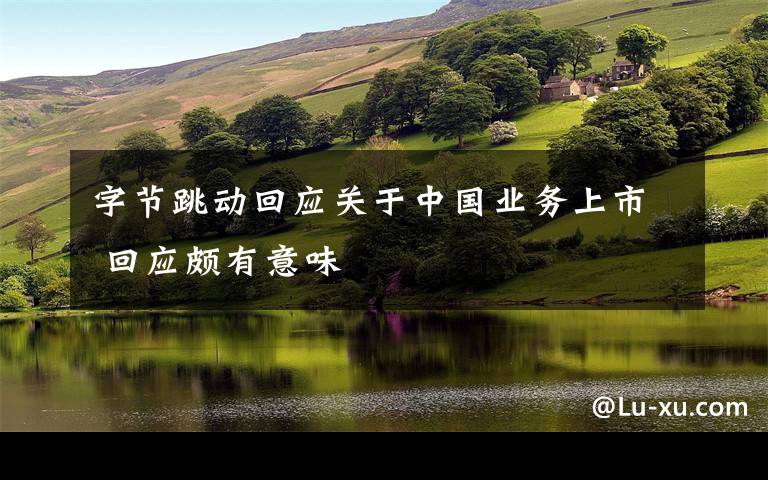字节跳动回应关于中国业务上市 回应颇有意味