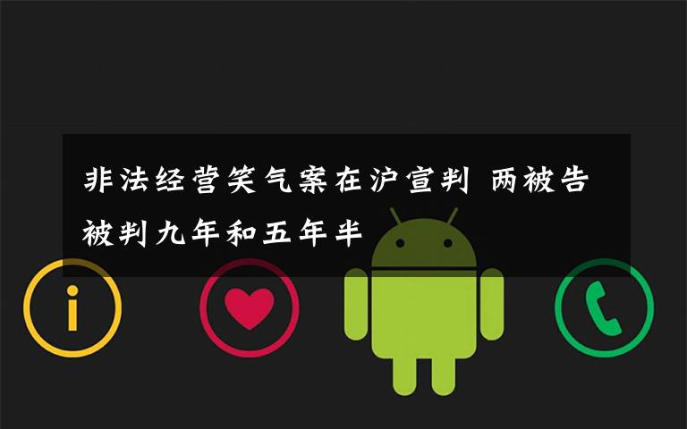 非法经营笑气案在沪宣判 两被告被判九年和五年半