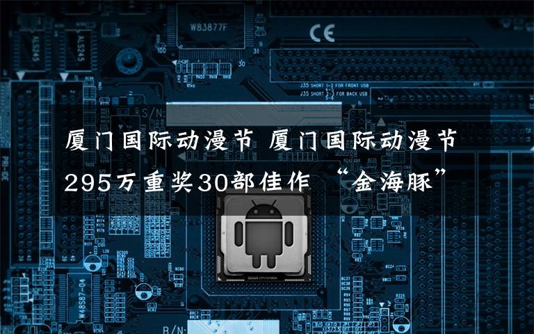 厦门国际动漫节 厦门国际动漫节295万重奖30部佳作 “金海豚”颁奖晚会成狂欢夜