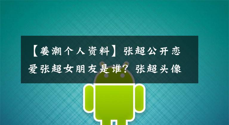【姜潮个人资料】张超公开恋爱张超女朋友是谁？张超头像曝光