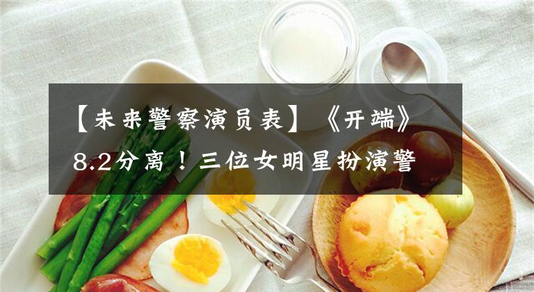 【未来警察演员表】《开端》 8.2分离！三位女明星扮演警花，只有柔道被观众骂“太假了”