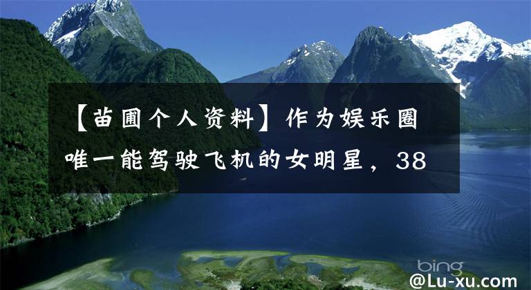 【苗圃个人资料】作为娱乐圈唯一能驾驶飞机的女明星，38岁的苗圃嫁给了59岁的陈义红，丈夫净资产100亿。