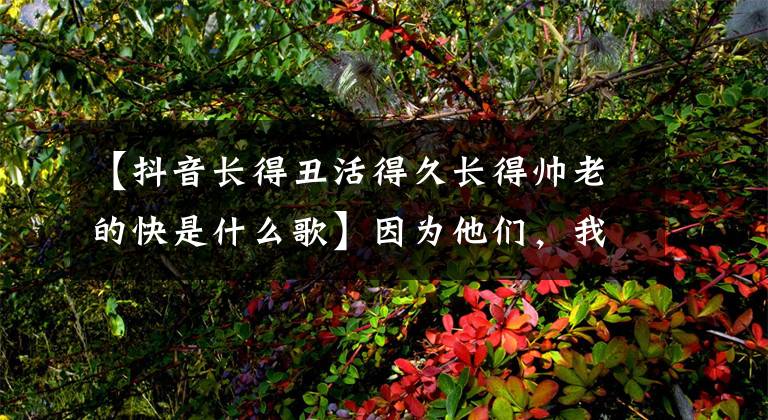 【抖音长得丑活得久长得帅老的快是什么歌】因为他们，我知道白人年轻不是唯一的标准。