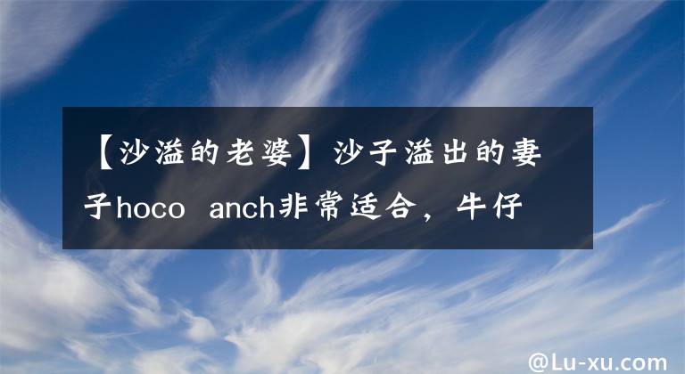 【沙溢的老婆】沙子溢出的妻子hoco  anch非常适合，牛仔连衣裙搭配素颜妆容，气质十足。(威廉莎士比亚，牛仔，牛仔，牛仔，牛仔，牛仔，牛仔，牛仔)。