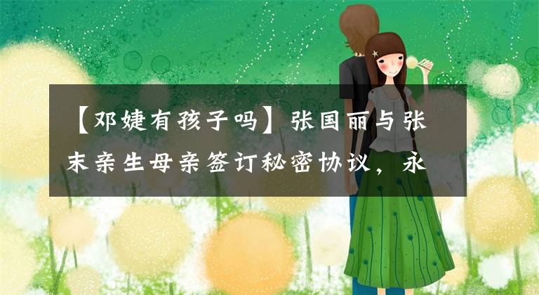 【邓婕有孩子吗】张国丽与张末亲生母亲签订秘密协议，永远不让她生下离婚后成为继母的名录吗？