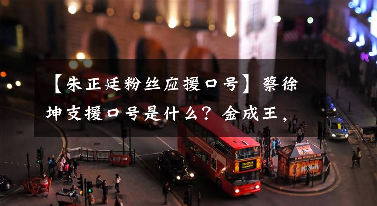 【朱正廷粉丝应援口号】蔡徐坤支援口号是什么？金成王，这是霍坤远航。