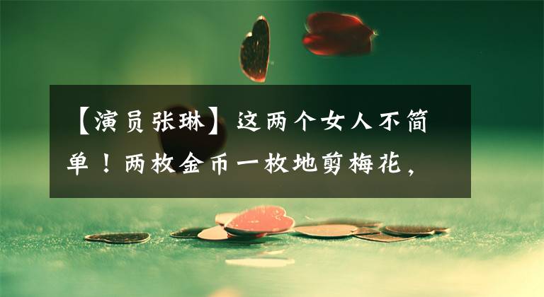 【演员张琳】这两个女人不简单！两枚金币一枚地剪梅花，越哭，声音越清晰，花开得越好。