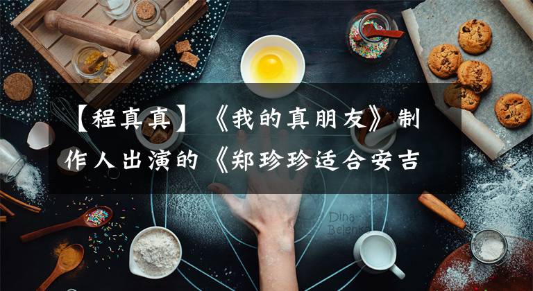 【程真真】《我的真朋友》制作人出演的《郑珍珍适合安吉拉宝贝》