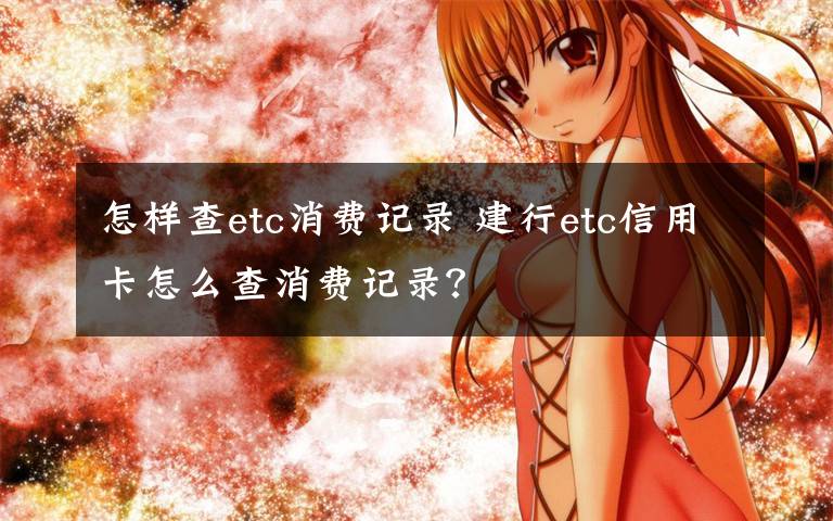 怎样查etc消费记录 建行etc信用卡怎么查消费记录？