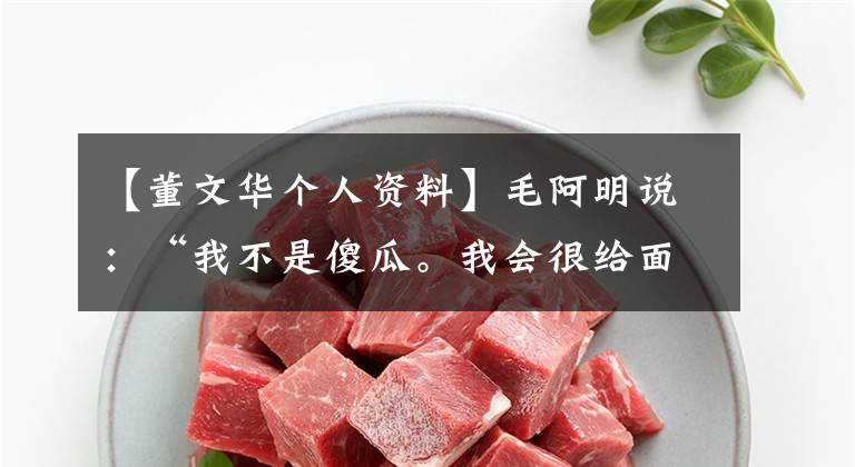 【董文华个人资料】毛阿明说：“我不是傻瓜。我会很给面子的。有事会自己承担。”