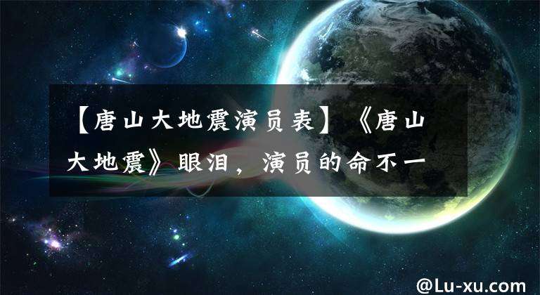 【唐山大地震演员表】《唐山大地震》眼泪，演员的命不一样，他的前女友为什么被罚了8亿多人？