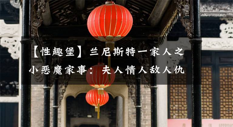 【性趣堡】兰尼斯特一家人之小恶魔家事：夫人情人敌人仇人家人