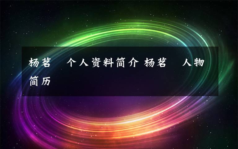 杨茗琪个人资料简介 杨茗琪人物简历