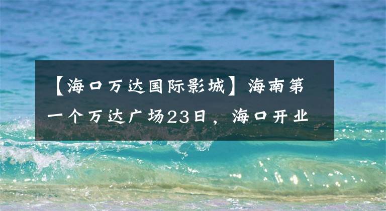 【海口万达国际影城】海南第一个万达广场23日，海口开业的34个品牌首次入住