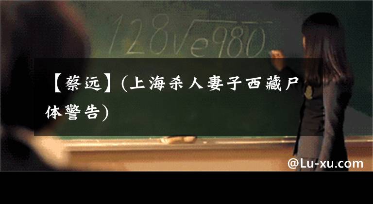 【蔡远】(上海杀人妻子西藏尸体警告)