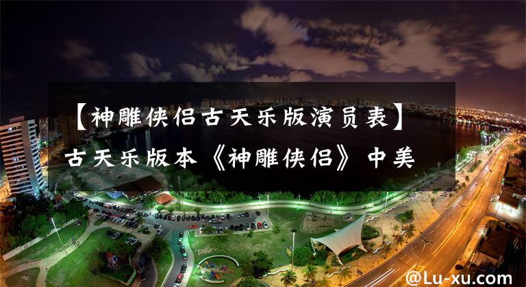 【神雕侠侣古天乐版演员表】古天乐版本《神雕侠侣》中美窒息，身高1米72，因为丑而出名。