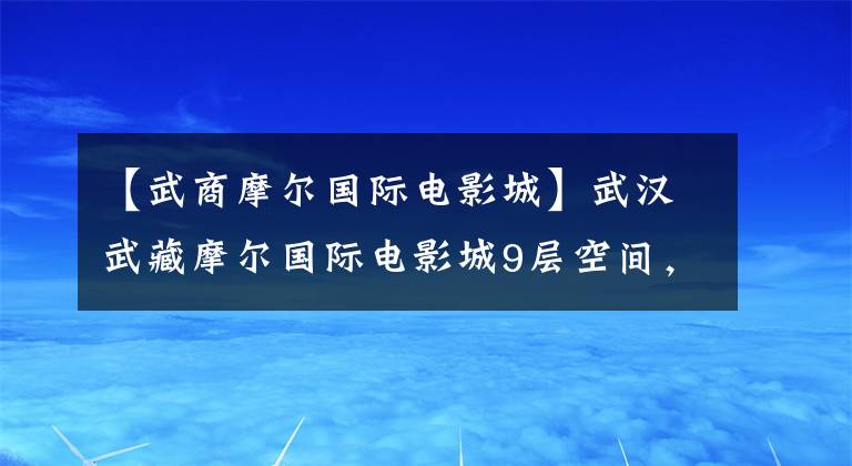 【武商摩尔国际电影城】武汉武藏摩尔国际电影城9层空间，2018日本JCD金奖/1定期计划。