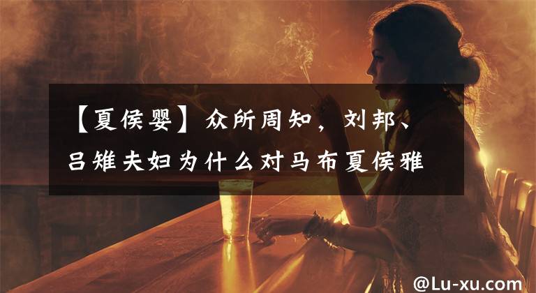 【夏侯婴】众所周知，刘邦、吕雉夫妇为什么对马布夏侯雅特别宽容