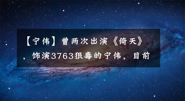 【宁伟】曾两次出演《倚天》，饰演3763狠毒的宁伟，目前晋升为导演界才俊