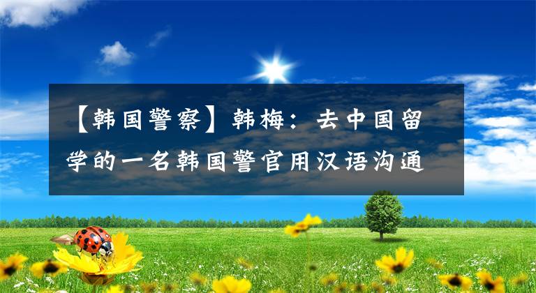 【韩国警察】韩梅：去中国留学的一名韩国警官用汉语沟通救了一名一天三度轻生的中国女人