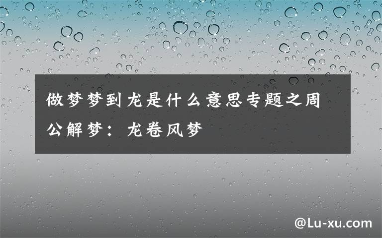 做梦梦到龙是什么意思专题之周公解梦：龙卷风梦