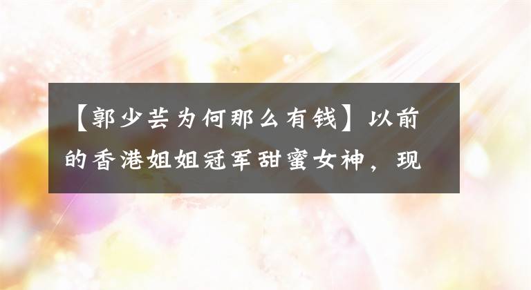 【郭少芸为何那么有钱】以前的香港姐姐冠军甜蜜女神，现在混合了这个样子，一手打出了好牌