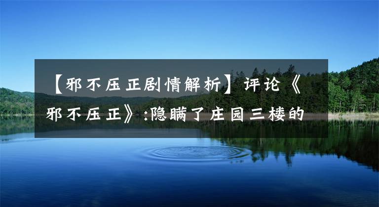 【邪不压正剧情解析】评论《邪不压正》:隐瞒了庄园三楼的故事，但没有讲好复仇的故事！
