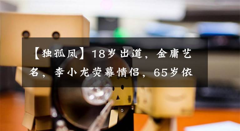【独孤凤】18岁出道，金庸艺名，李小龙荧幕情侣，65岁依然单身。