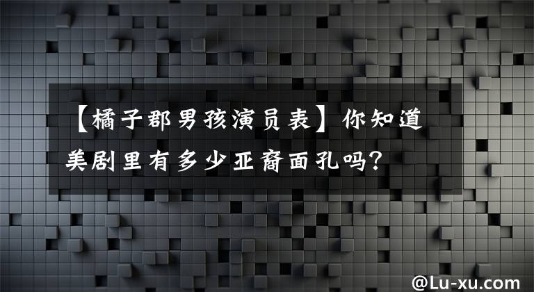 【橘子郡男孩演员表】你知道美剧里有多少亚裔面孔吗？