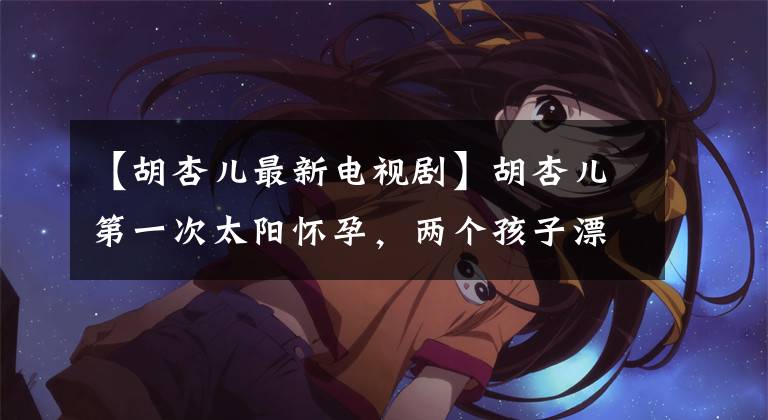 【胡杏儿最新电视剧】胡杏儿第一次太阳怀孕，两个孩子漂亮的照片，四肢修长的肚子行李箱一样大，和儿子一起微笑，超级甜蜜。