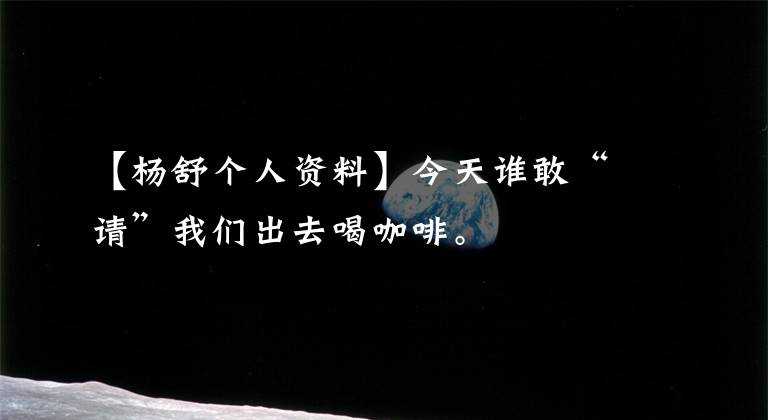 【杨舒个人资料】今天谁敢“请”我们出去喝咖啡。