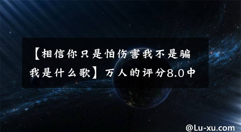 【相信你只是怕伤害我不是骗我是什么歌】万人的评分8.0中，《华灯初上》也有很多遗憾
