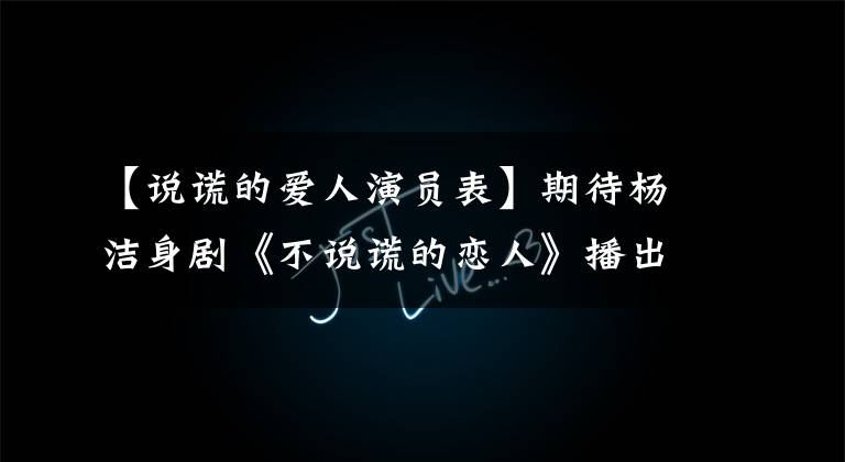 【说谎的爱人演员表】期待杨洁身剧《不说谎的恋人》播出！