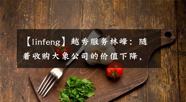 【linfeng】越秀服务林峰：随着收购大象公司的价值下降，他说：“去年没出手真是太好了。”
