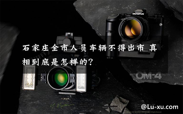 石家庄全市人员车辆不得出市 真相到底是怎样的？