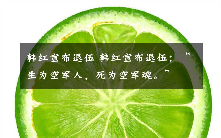 韩红宣布退伍 韩红宣布退伍：“生为空军人，死为空军魂。”