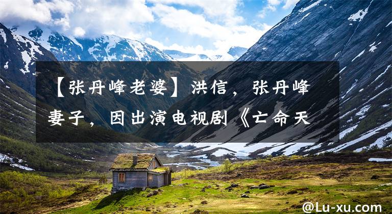 【张丹峰老婆】洪信，张丹峰妻子，因出演电视剧《亡命天涯》而被观众熟知。