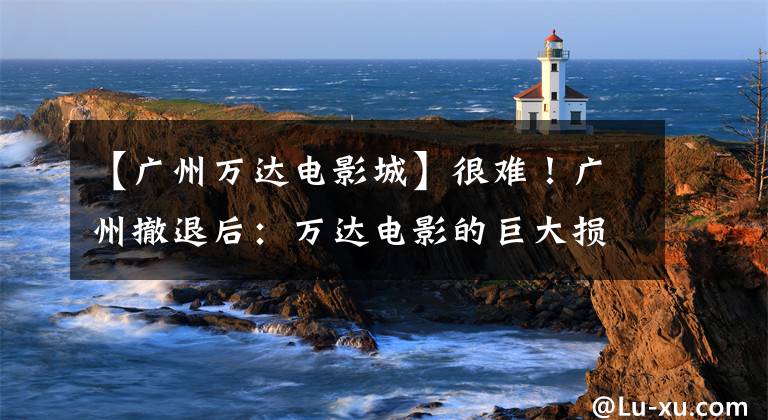 【广州万达电影城】很难！广州撤退后：万达电影的巨大损失，商业管理受到重创