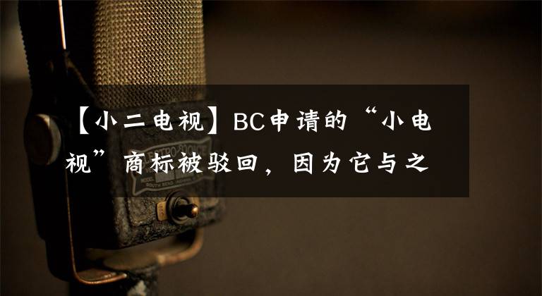 【小二电视】BC申请的“小电视”商标被驳回，因为它与之前的注册商标相似。